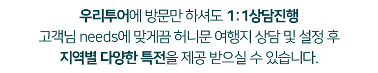 우리투어에 방문만 하셔도 1:1상담진행 고객님 needs에 맞게끔 허니문 여행지 상담 및 설정 후 지역별 다양한 특전을 제공 받으실 수 있습니다.